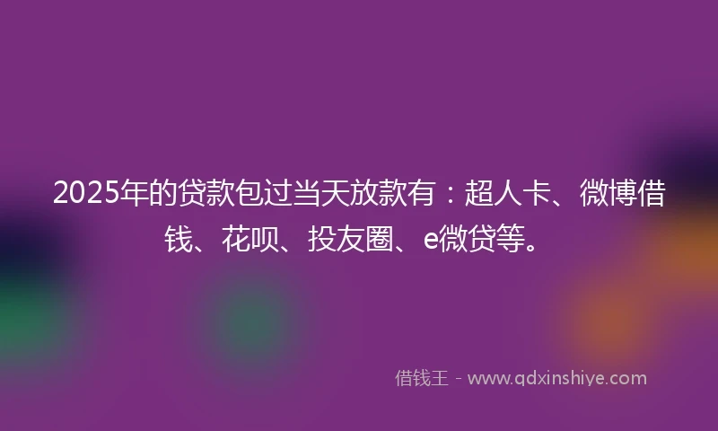 2025年的贷款包过当天放款有：超人卡、微博借钱、花呗、投友圈、e微贷等。