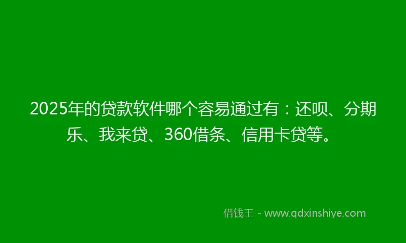 2025年的贷款软件哪个容易通过有：还呗、分期乐、我来贷、360借条、信用卡贷等。