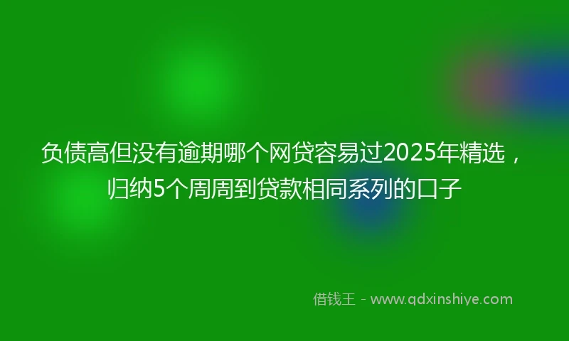 负债高但没有逾期哪个网贷容易过2025年精选，归纳5个周周到贷款相同系列的口子