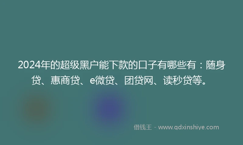 2024年的超级黑户能下款的口子有哪些有:随身贷、惠商贷、e微贷、团贷网、读秒贷等。