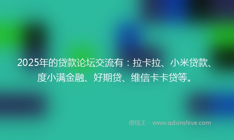 2025年的贷款论坛交流有：拉卡拉、小米贷款、度小满金融、好期贷、维信卡卡贷等。