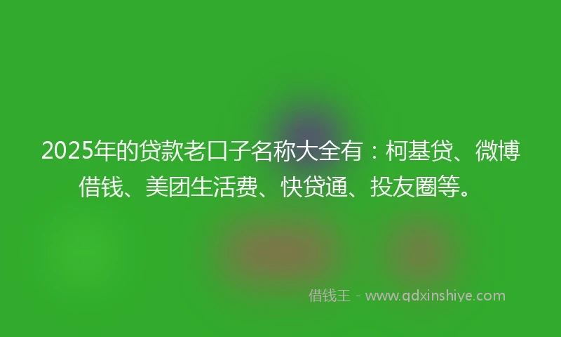 2025年的贷款老口子名称大全有：柯基贷、微博借钱、美团生活费、快贷通、投友圈等。