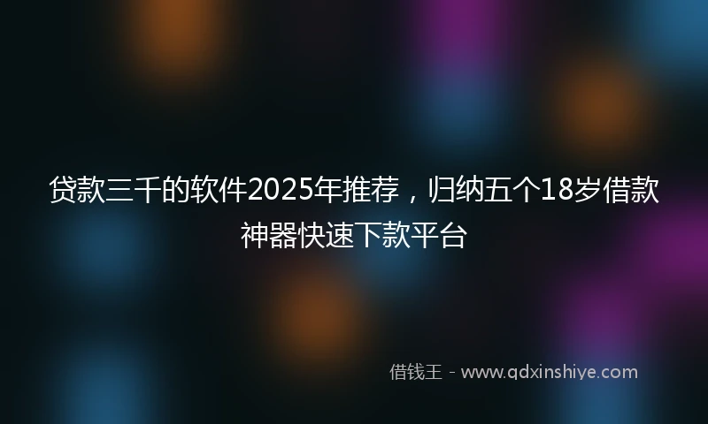 贷款三千的软件2025年推荐，归纳五个18岁借款神器快速下款平台