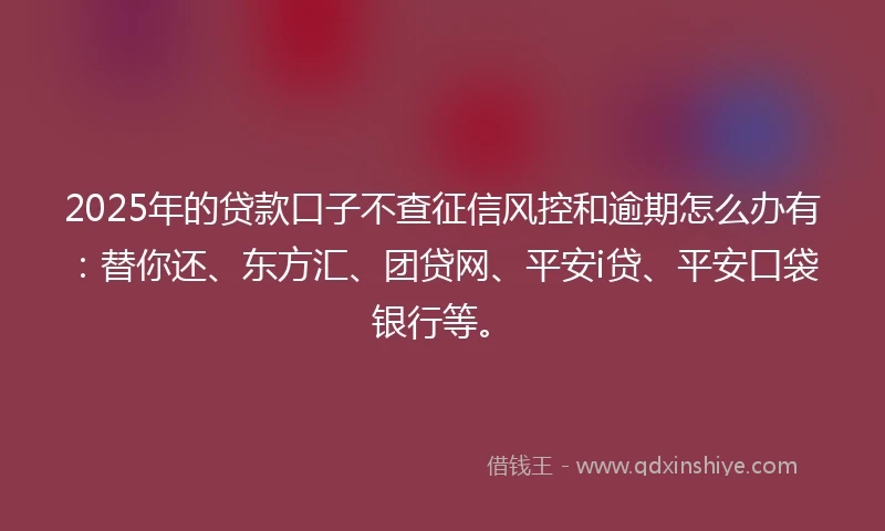 2025年的贷款口子不查征信风控和逾期怎么办有：替你还、东方汇、团贷网、平安i贷、平安口袋银行等。