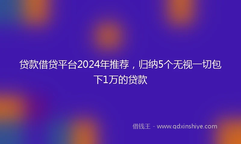 贷款借贷平台2024年推荐，归纳5个无视一切包下1万的贷款