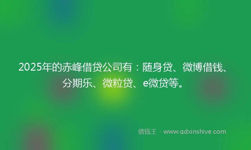 2025年的赤峰借贷公司有：随身贷、微博借钱、分期乐、微粒贷、e微贷等。