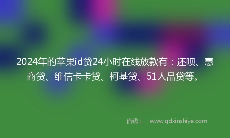 2024年的苹果id贷24小时在线放款有：还呗、惠商贷、维信卡卡贷、柯基贷、51人品贷等。