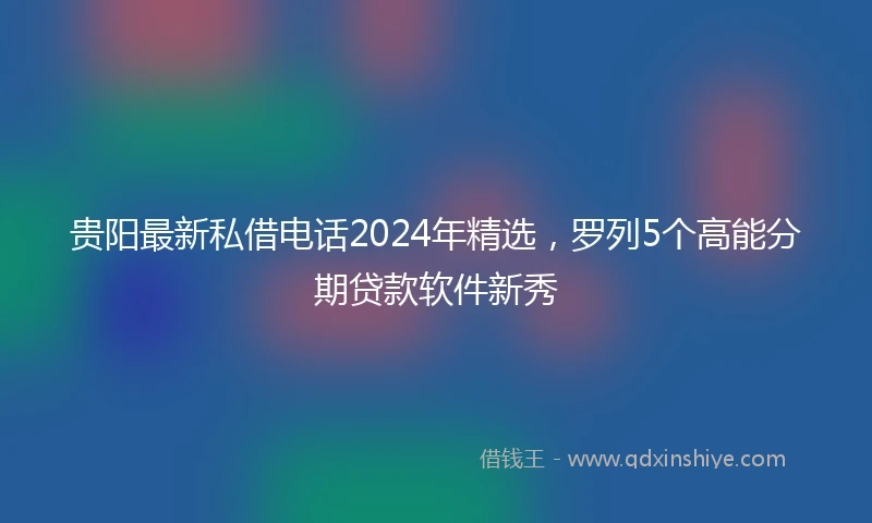 贵阳最新私借电话2024年精选，罗列5个高能分期贷款软件新秀