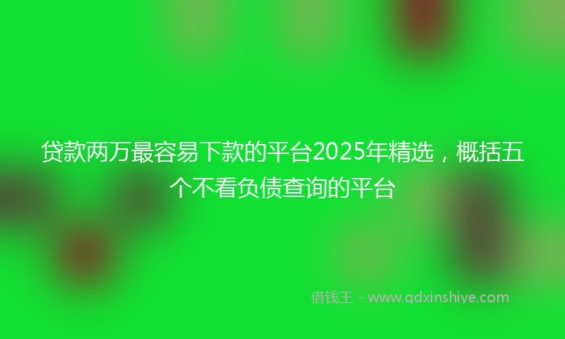 贷款两万最容易下款的平台2025年精选，概括五个不看负债查询的平台