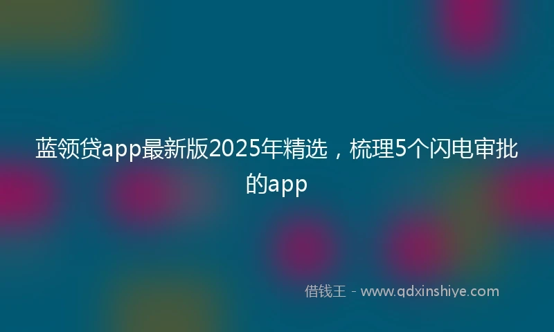 蓝领贷app最新版2025年精选，梳理5个闪电审批的app