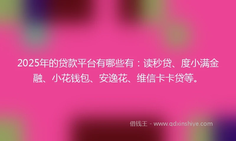 2025年的贷款平台有哪些有：读秒贷、度小满金融、小花钱包、安逸花、维信卡卡贷等。
