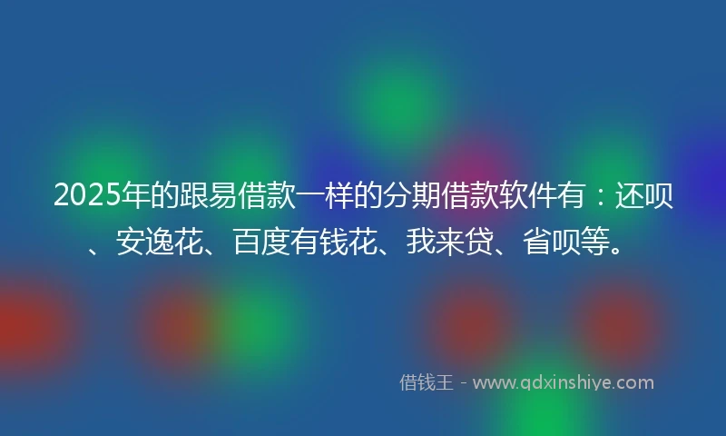 2025年的跟易借款一样的分期借款软件有：还呗、安逸花、百度有钱花、我来贷、省呗等。