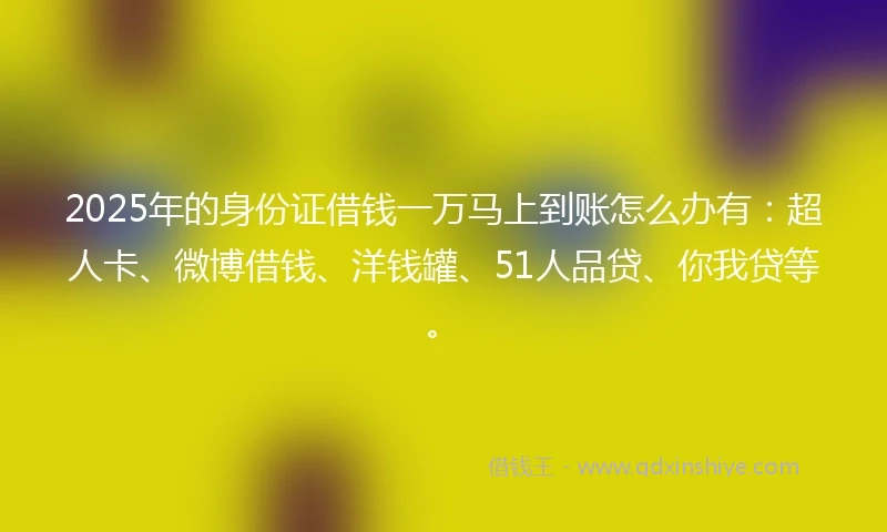 2025年的身份证借钱一万马上到账怎么办有：超人卡、微博借钱、洋钱罐、51人品贷、你我贷等。
