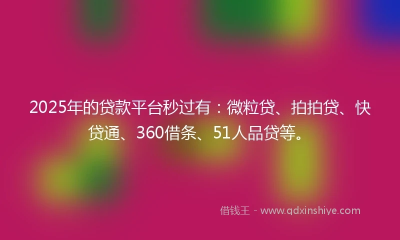 2025年的贷款平台秒过有：微粒贷、拍拍贷、快贷通、360借条、51人品贷等。
