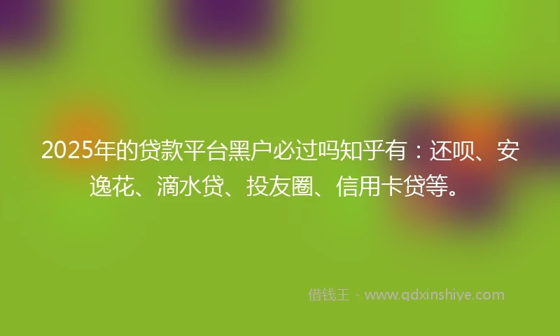 2025年的贷款平台黑户必过吗知乎有：还呗、安逸花、滴水贷、投友圈、信用卡贷等。