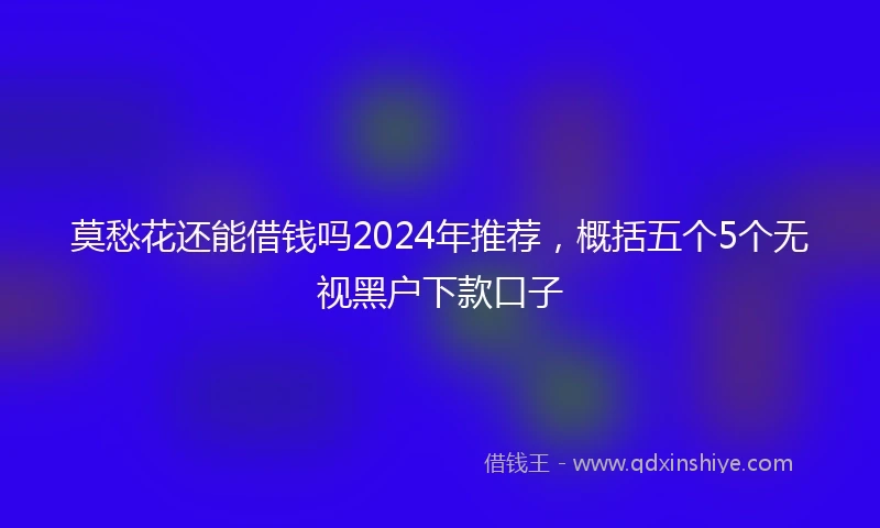 莫愁花还能借钱吗2024年推荐，概括五个5个无视黑户下款口子