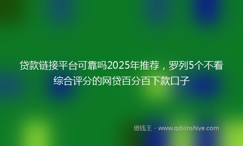 贷款链接平台可靠吗2025年推荐，罗列5个不看综合评分的网贷百分百下款口子