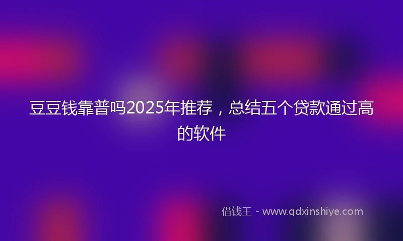 豆豆钱靠普吗2025年推荐，总结五个贷款通过高的软件