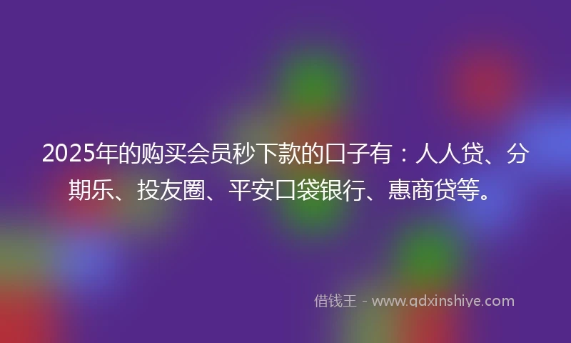 2025年的购买会员秒下款的口子有：人人贷、分期乐、投友圈、平安口袋银行、惠商贷等。