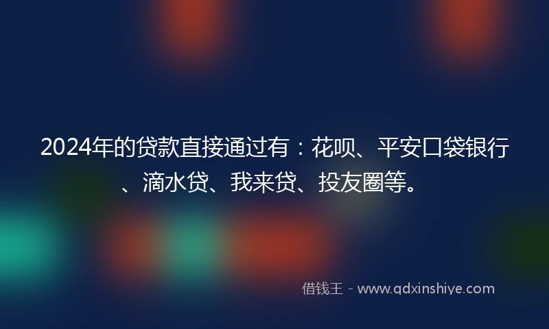 2024年的贷款直接通过有:花呗、平安口袋银行、滴水贷、我来贷、投友圈等。
