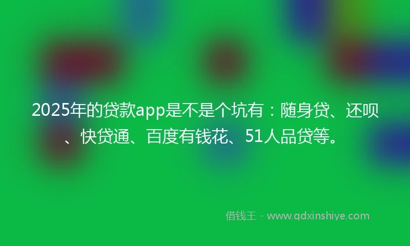 2025年的贷款app是不是个坑有：随身贷、还呗、快贷通、百度有钱花、51人品贷等。