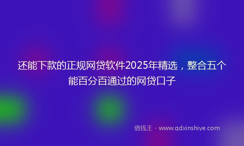 还能下款的正规网贷软件2025年精选，整合五个能百分百通过的网贷口子