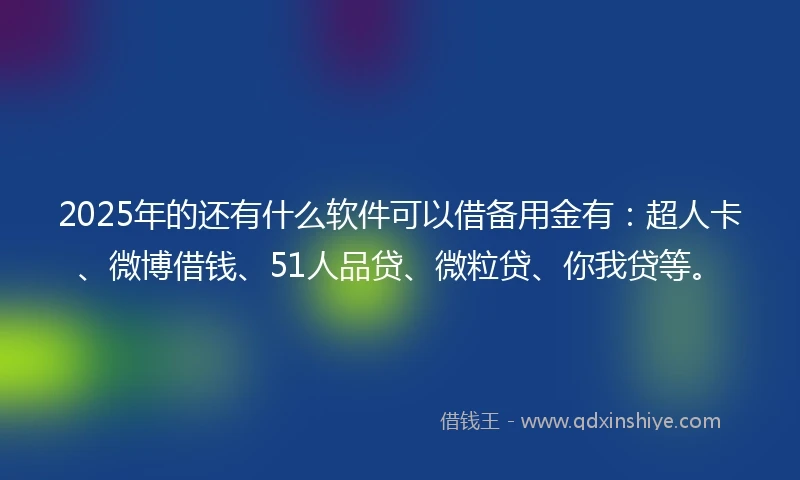 2025年的还有什么软件可以借备用金有：超人卡、微博借钱、51人品贷、微粒贷、你我贷等。