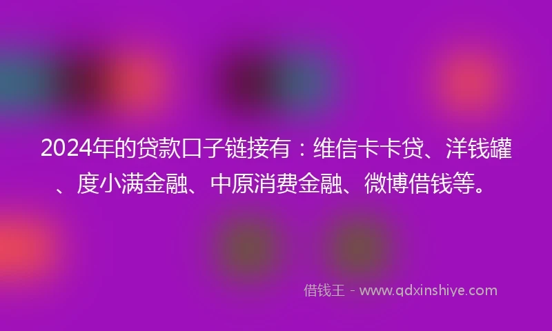 2024年的贷款口子链接有：维信卡卡贷、洋钱罐、度小满金融、中原消费金融、微博借钱等。
