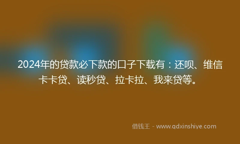2024年的贷款必下款的口子下载有：还呗、维信卡卡贷、读秒贷、拉卡拉、我来贷等。