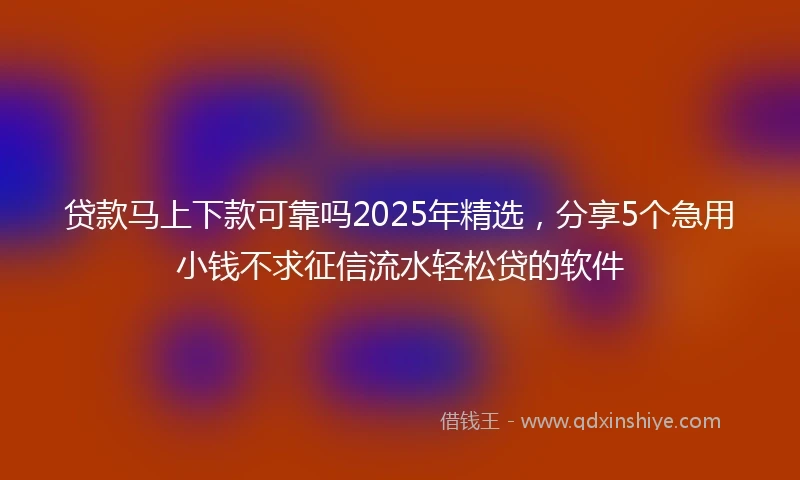 贷款马上下款可靠吗2025年精选，分享5个急用小钱不求征信流水轻松贷的软件