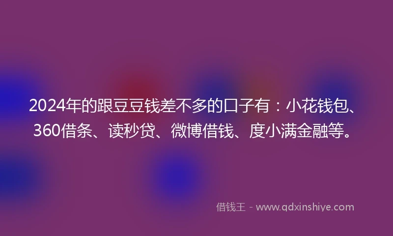 2024年的跟豆豆钱差不多的口子有：小花钱包、360借条、读秒贷、微博借钱、度小满金融等。