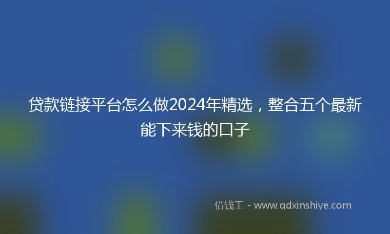 贷款链接平台怎么做2024年精选，整合五个最新能下来钱的口子
