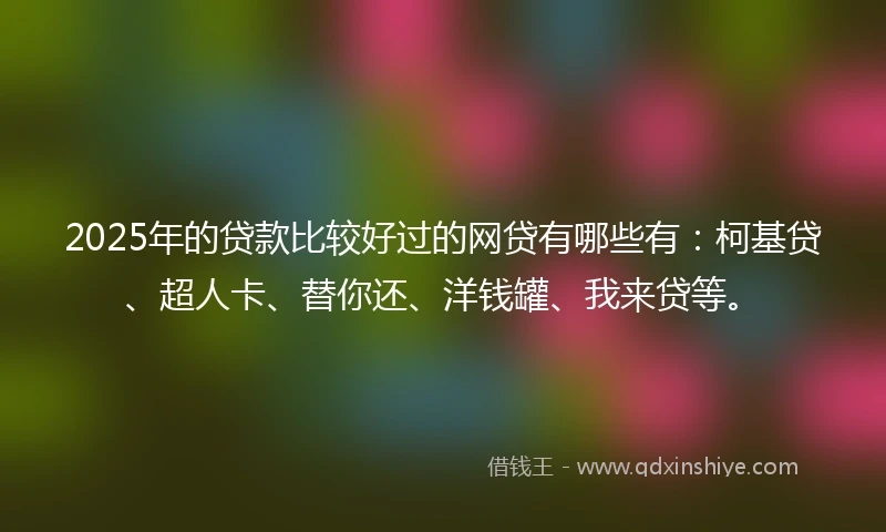 2025年的贷款比较好过的网贷有哪些有：柯基贷、超人卡、替你还、洋钱罐、我来贷等。