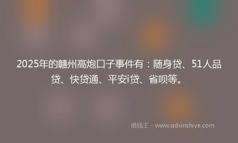 2025年的赣州高炮口子事件有：随身贷、51人品贷、快贷通、平安i贷、省呗等。