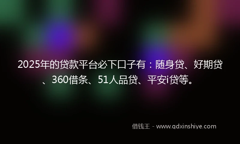 2025年的贷款平台必下口子有：随身贷、好期贷、360借条、51人品贷、平安i贷等。