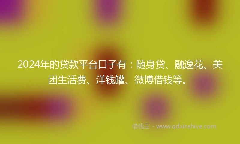 2024年的贷款平台口子有：随身贷、融逸花、美团生活费、洋钱罐、微博借钱等。