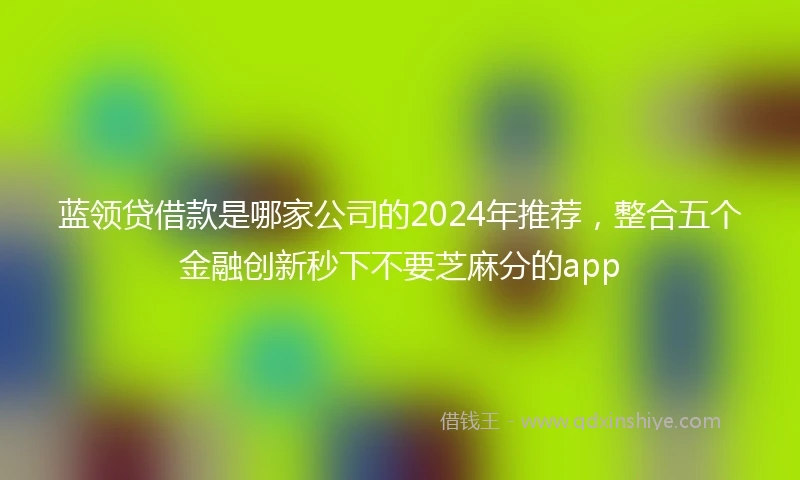 蓝领贷借款是哪家公司的2024年推荐，整合五个金融创新秒下不要芝麻分的app