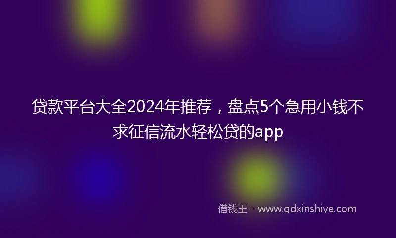 贷款平台大全2024年推荐，盘点5个急用小钱不求征信流水轻松贷的app