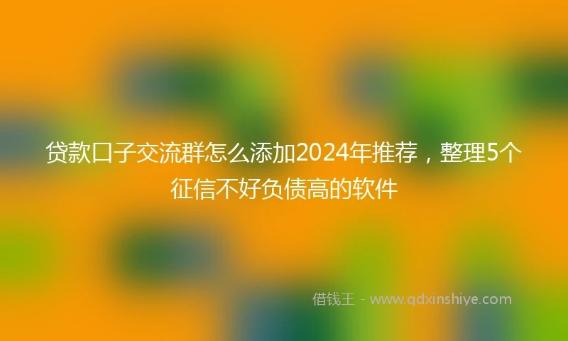 贷款口子交流群怎么添加2024年推荐，整理5个征信不好负债高的软件