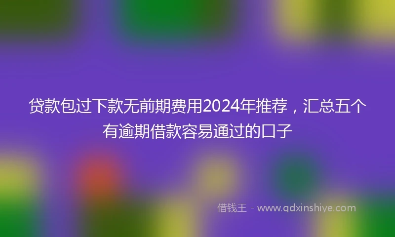 贷款包过下款无前期费用2024年推荐，汇总五个有逾期借款容易通过的口子