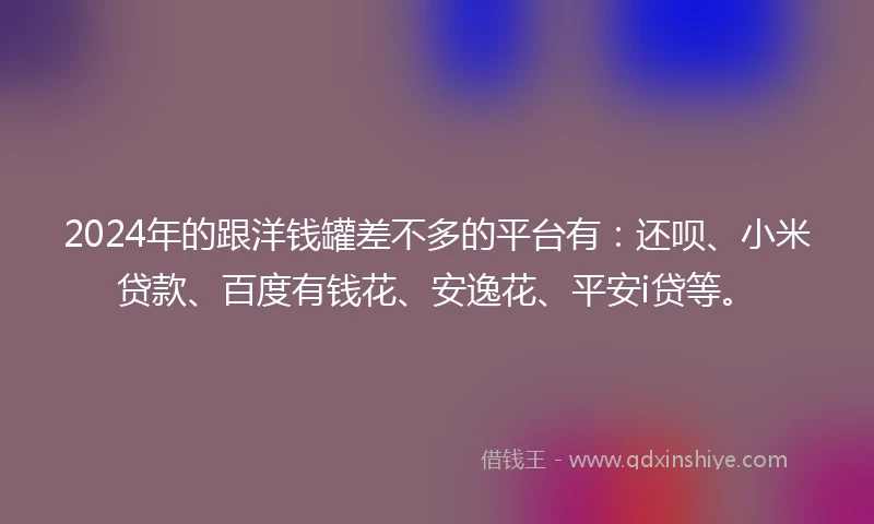 2024年的跟洋钱罐差不多的平台有：还呗、小米贷款、百度有钱花、安逸花、平安i贷等。