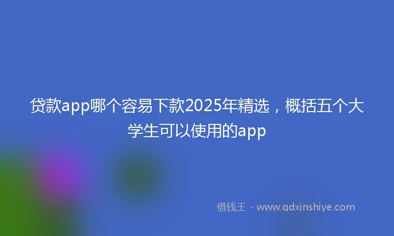 贷款app哪个容易下款2025年精选，概括五个大学生可以使用的app