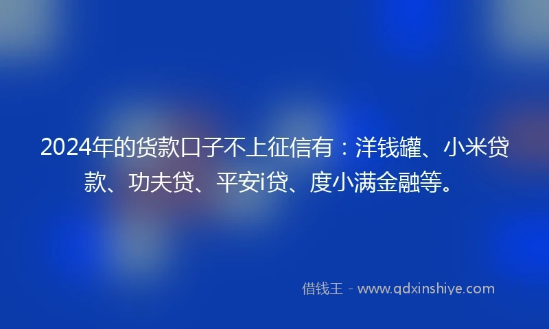 2024年的货款口子不上征信有：洋钱罐、小米贷款、功夫贷、平安i贷、度小满金融等。