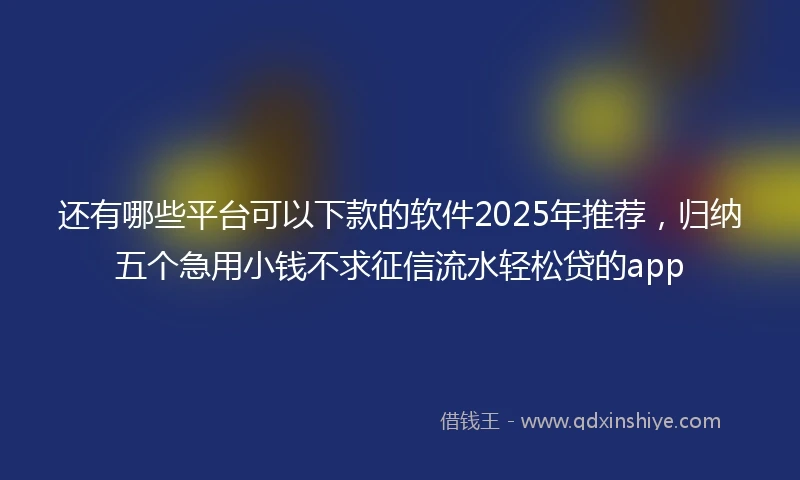 还有哪些平台可以下款的软件2025年推荐，归纳五个急用小钱不求征信流水轻松贷的app