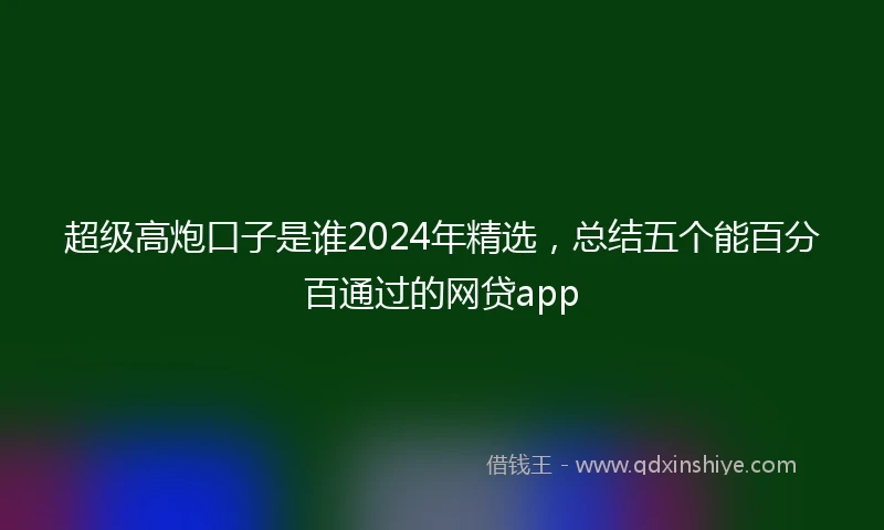 超级高炮口子是谁2024年精选，总结五个能百分百通过的网贷app