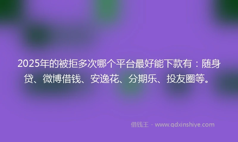 2025年的被拒多次哪个平台最好能下款有：随身贷、微博借钱、安逸花、分期乐、投友圈等。