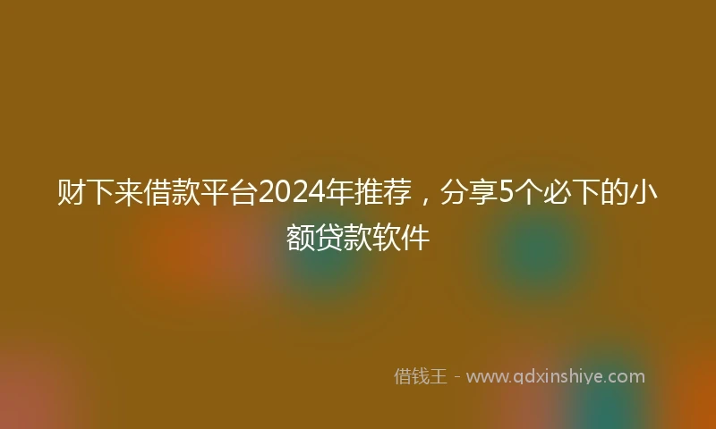 财下来借款平台2024年推荐，分享5个必下的小额贷款软件