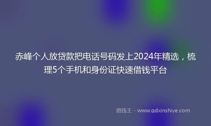 赤峰个人放贷款把电话号码发上2024年精选，梳理5个手机和身份证快速借钱平台