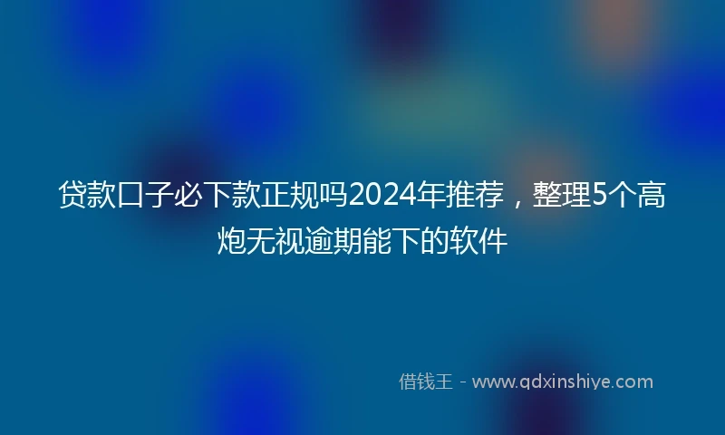 贷款口子必下款正规吗2024年推荐，整理5个高炮无视逾期能下的软件