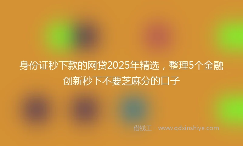 身份证秒下款的网贷2025年精选，整理5个金融创新秒下不要芝麻分的口子